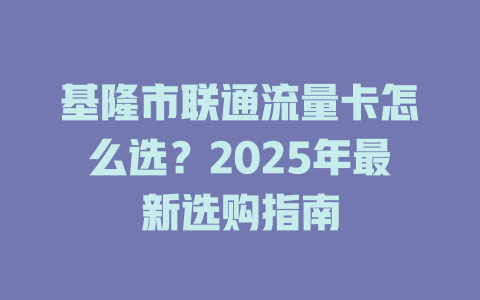 基隆市联通流量卡怎么选？2025年最新选购指南