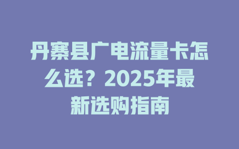 丹寨县广电流量卡怎么选？2025年最新选购指南