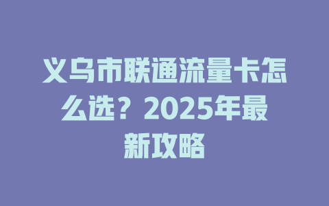 义乌市联通流量卡怎么选？2025年最新攻略