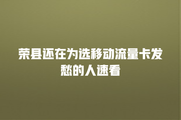荣县还在为选移动流量卡发愁的人速看