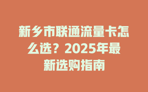 新乡市联通流量卡怎么选？2025年最新选购指南