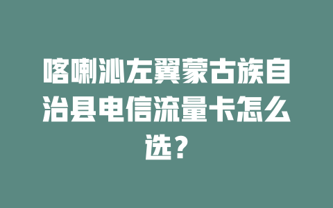 喀喇沁左翼蒙古族自治县电信流量卡怎么选？