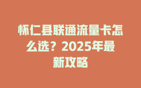怀仁县联通流量卡怎么选？2025年最新攻略