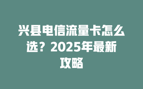 兴县电信流量卡怎么选？2025年最新攻略