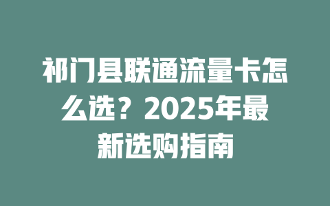 祁门县联通流量卡怎么选？2025年最新选购指南