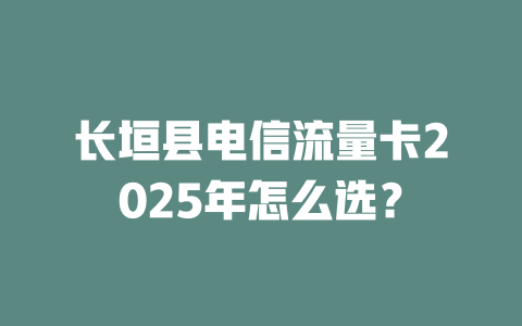 长垣县电信流量卡2025年怎么选？