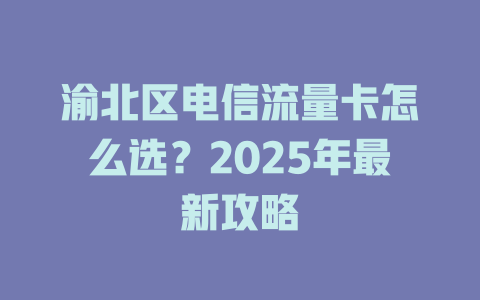 渝北区电信流量卡怎么选？2025年最新攻略