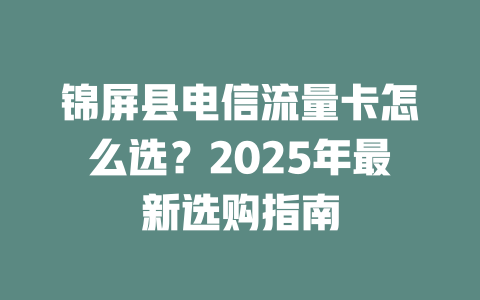 锦屏县电信流量卡怎么选？2025年最新选购指南
