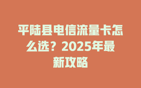 平陆县电信流量卡怎么选？2025年最新攻略