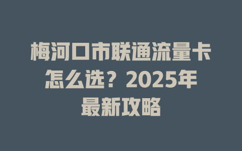 梅河口市联通流量卡怎么选？2025年最新攻略