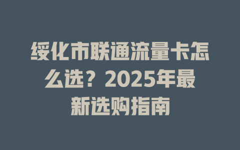 绥化市联通流量卡怎么选？2025年最新选购指南