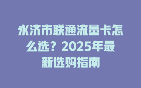永济市联通流量卡怎么选？2025年最新选购指南