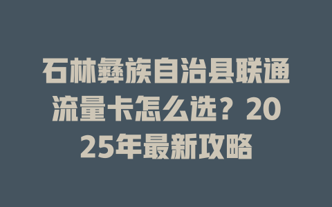 石林彝族自治县联通流量卡怎么选？2025年最新攻略