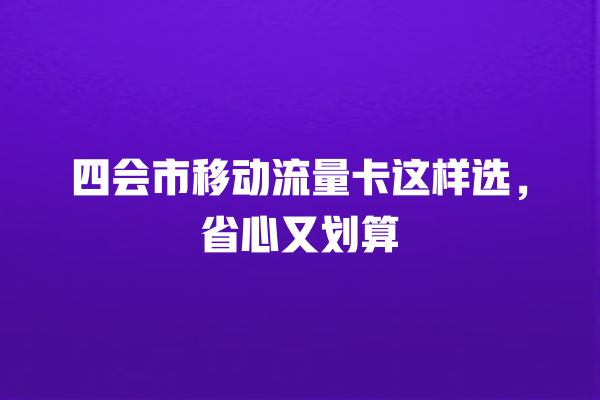 四会市移动流量卡这样选，省心又划算