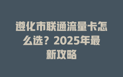 遵化市联通流量卡怎么选？2025年最新攻略