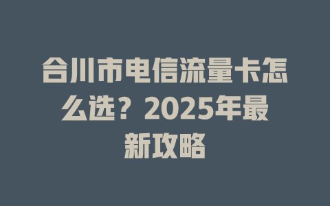 合川市电信流量卡怎么选？2025年最新攻略