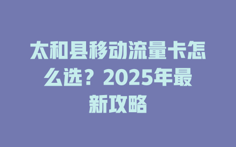 太和县移动流量卡怎么选？2025年最新攻略