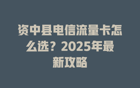 资中县电信流量卡怎么选？2025年最新攻略