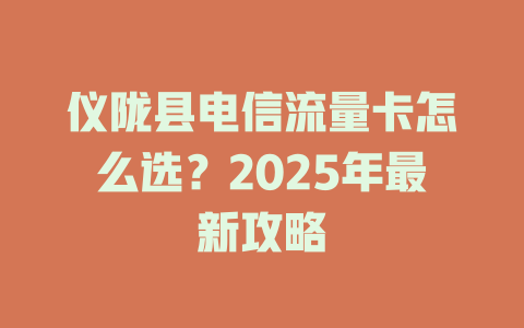 仪陇县电信流量卡怎么选？2025年最新攻略