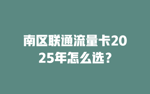 南区联通流量卡2025年怎么选？