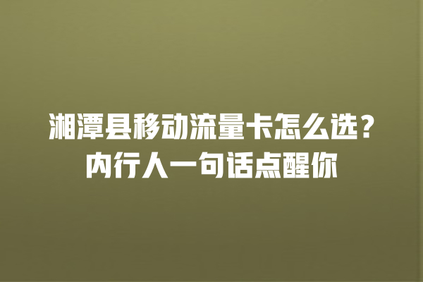 湘潭县移动流量卡怎么选？内行人一句话点醒你
