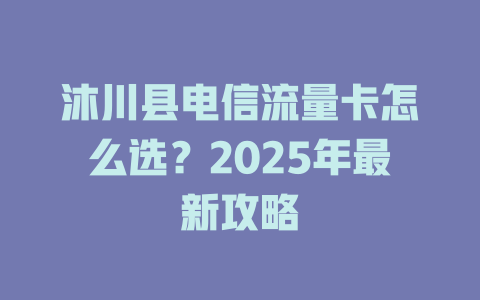 沐川县电信流量卡怎么选？2025年最新攻略