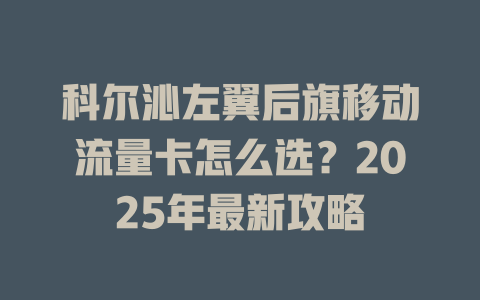 科尔沁左翼后旗移动流量卡怎么选？2025年最新攻略