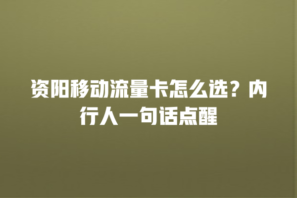 资阳移动流量卡怎么选？内行人一句话点醒