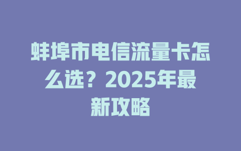 蚌埠市电信流量卡怎么选？2025年最新攻略