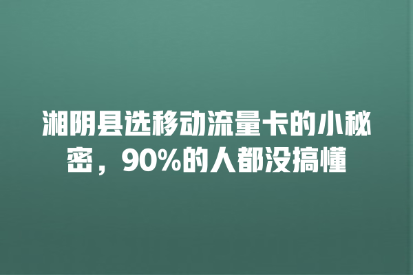 湘阴县选移动流量卡的小秘密，90%的人都没搞懂