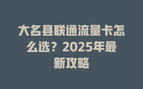 大名县联通流量卡怎么选？2025年最新攻略