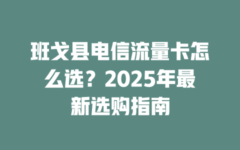 班戈县电信流量卡怎么选？2025年最新选购指南