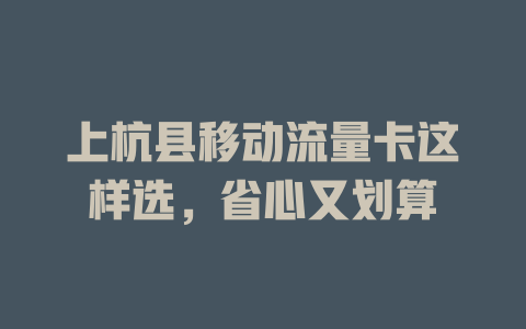 上杭县移动流量卡这样选，省心又划算