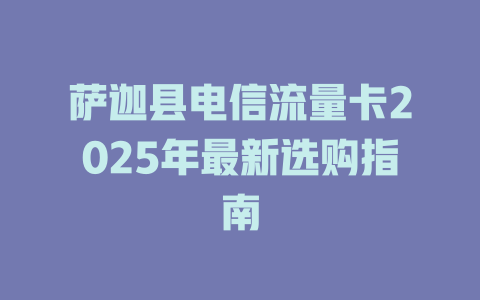 萨迦县电信流量卡2025年最新选购指南