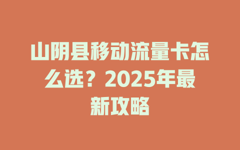 山阴县移动流量卡怎么选？2025年最新攻略