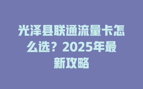 光泽县联通流量卡怎么选？2025年最新攻略