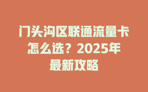 门头沟区联通流量卡怎么选？2025年最新攻略