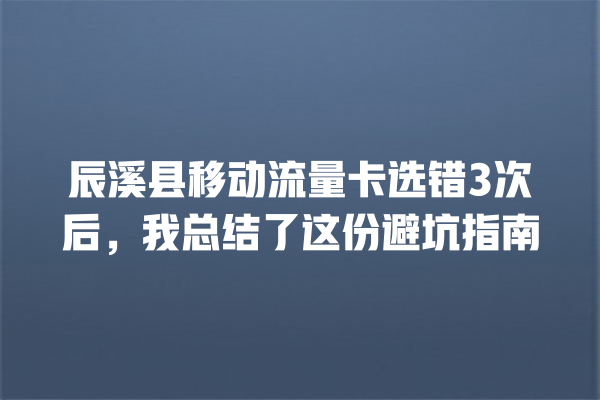 辰溪县移动流量卡选错3次后，我总结了这份避坑指南