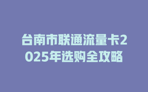 台南市联通流量卡2025年选购全攻略