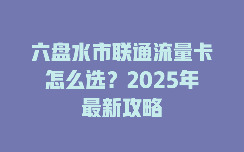 六盘水市联通流量卡怎么选？2025年最新攻略