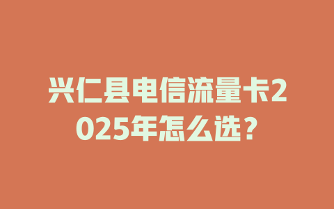 兴仁县电信流量卡2025年怎么选？