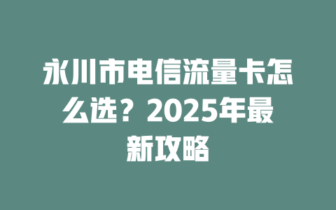 永川市电信流量卡怎么选？2025年最新攻略