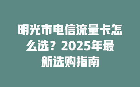 明光市电信流量卡怎么选？2025年最新选购指南