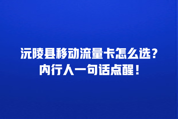 沅陵县移动流量卡怎么选？内行人一句话点醒！