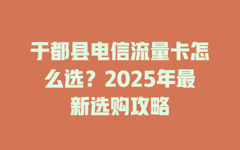 于都县电信流量卡怎么选？2025年最新选购攻略