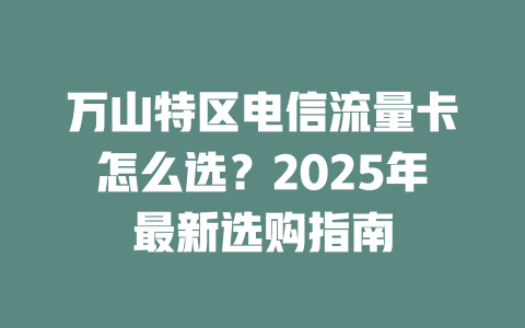 万山特区电信流量卡怎么选？2025年最新选购指南