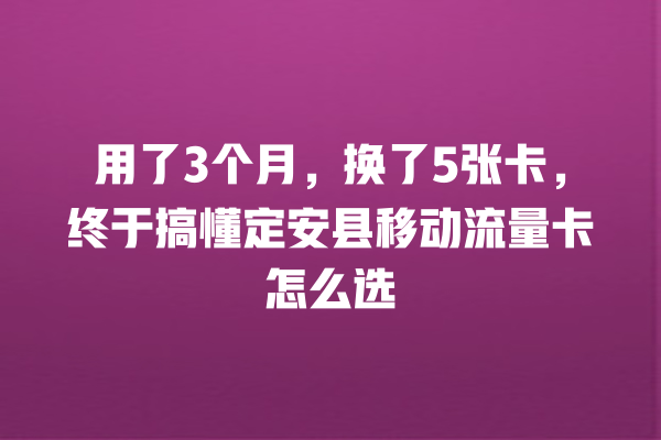 用了3个月，换了5张卡，终于搞懂定安县移动流量卡怎么选