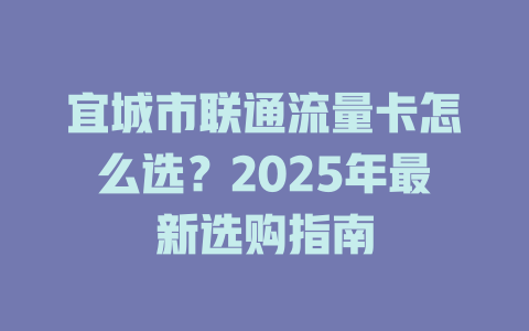 宜城市联通流量卡怎么选？2025年最新选购指南