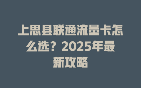 上思县联通流量卡怎么选？2025年最新攻略