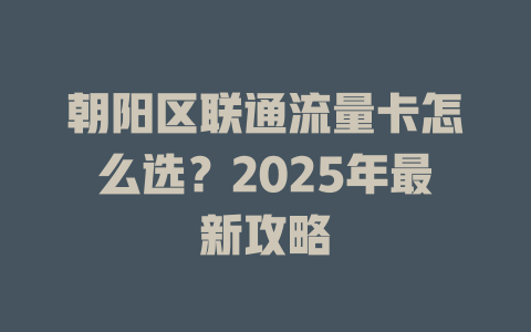朝阳区联通流量卡怎么选？2025年最新攻略
